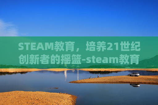 STEAM教育，培养21世纪创新者的摇篮-steam教育百度百科