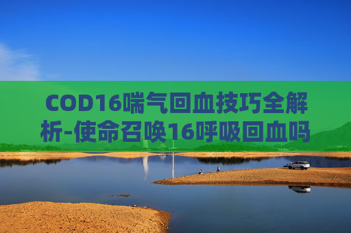 COD16喘气回血技巧全解析-使命召唤16呼吸回血吗