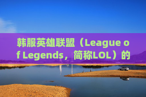 韩服英雄联盟（League of Legends，简称LOL）的游戏体验-lol韩服很难打吗