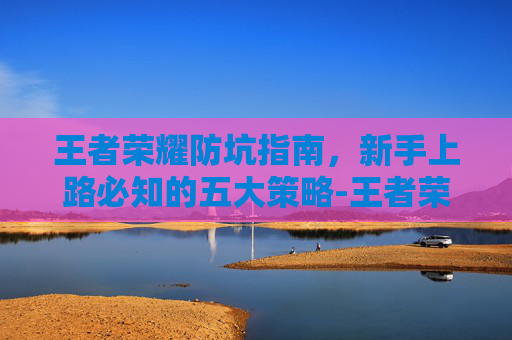 王者荣耀防坑指南，新手上路必知的五大策略-王者荣耀防御出装攻略详解
