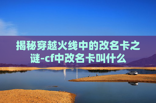 揭秘穿越火线中的改名卡之谜-cf中改名卡叫什么