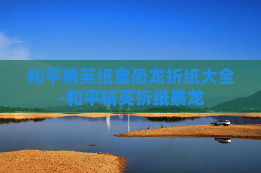 和平精英纸盒恐龙折纸大全-和平精英折纸暴龙