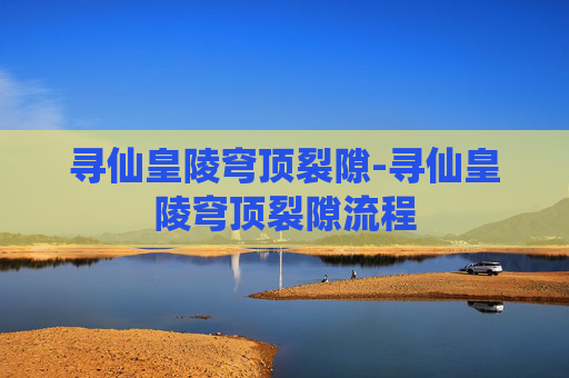 寻仙皇陵穹顶裂隙-寻仙皇陵穹顶裂隙流程