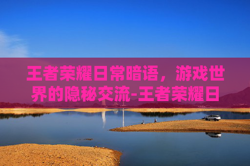 王者荣耀日常暗语，游戏世界的隐秘交流-王者荣耀日常暗语是什么