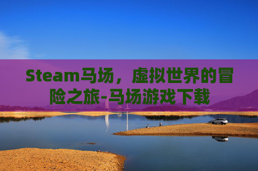 Steam马场，虚拟世界的冒险之旅-马场游戏下载