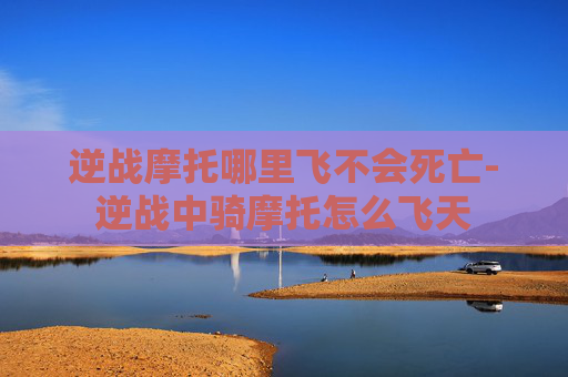 逆战摩托哪里飞不会死亡-逆战中骑摩托怎么飞天