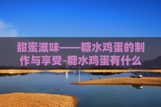 甜蜜滋味——糖水鸡蛋的制作与享受-糖水鸡蛋有什么功效