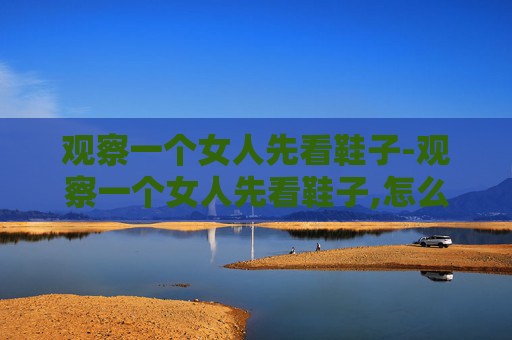 观察一个女人先看鞋子-观察一个女人先看鞋子,怎么看