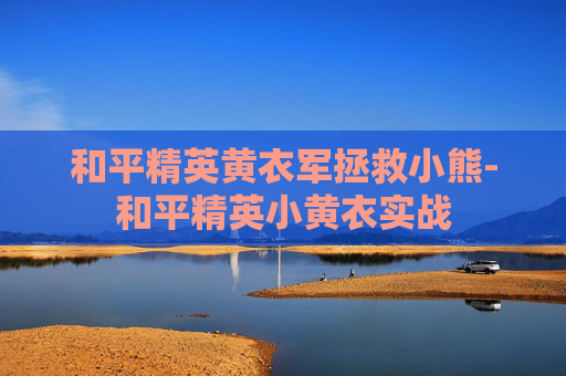 和平精英黄衣军拯救小熊-和平精英小黄衣实战