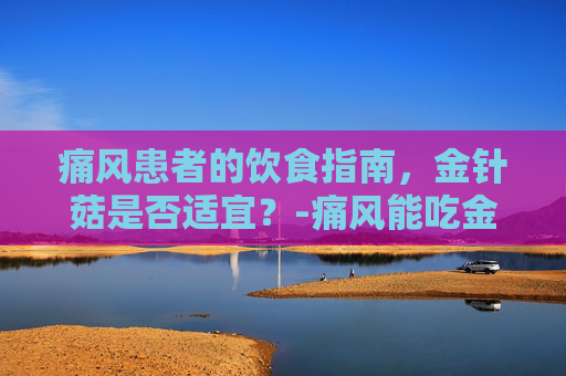 痛风患者的饮食指南，金针菇是否适宜？-痛风能吃金针菇吗?