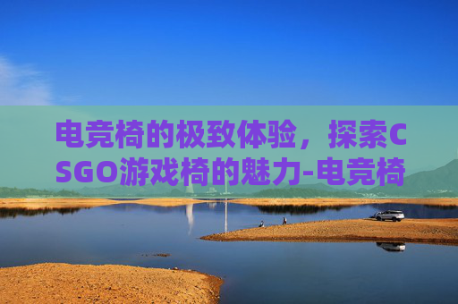 电竞椅的极致体验，探索CSGO游戏椅的魅力-电竞椅测评