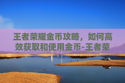王者荣耀金币攻略，如何高效获取和使用金币-王者荣耀金币攻略在哪里看
