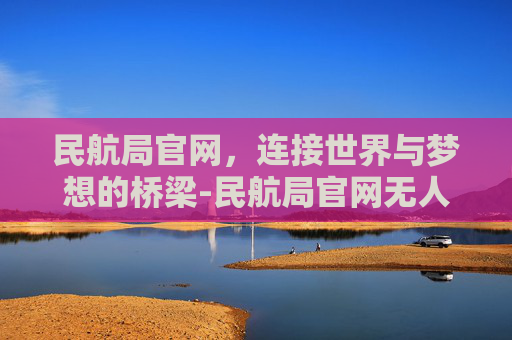 民航局官网，连接世界与梦想的桥梁-民航局官网无人机考证