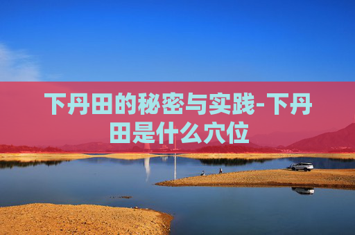 下丹田的秘密与实践-下丹田是什么穴位