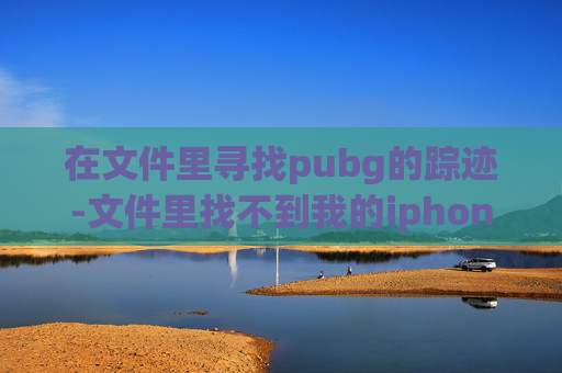 在文件里寻找pubg的踪迹-文件里找不到我的iphone