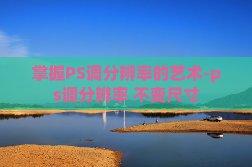 掌握PS调分辨率的艺术-ps调分辨率 不变尺寸