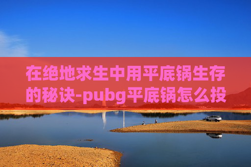 在绝地求生中用平底锅生存的秘诀-pubg平底锅怎么投掷