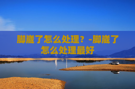 脚崴了怎么处理？-脚崴了怎么处理最好