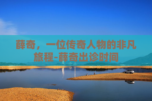 薛奇，一位传奇人物的非凡旅程-薛奇出诊时间