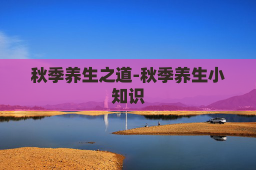 秋季养生之道-秋季养生小知识