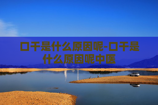 口干是什么原因呢-口干是什么原因呢中医