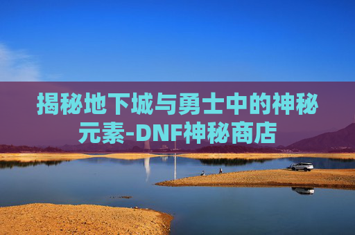 揭秘地下城与勇士中的神秘元素-DNF神秘商店
