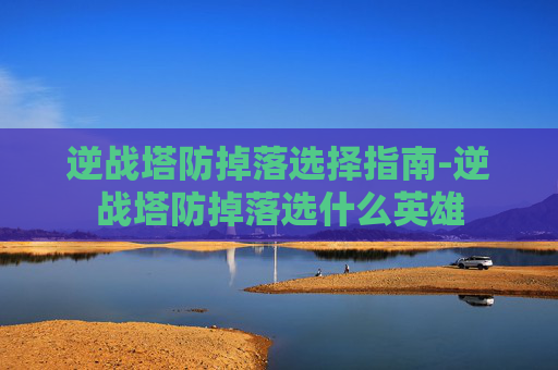 逆战塔防掉落选择指南-逆战塔防掉落选什么英雄