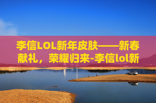 李信LOL新年皮肤——新春献礼，荣耀归来-李信lol新年皮肤多少钱