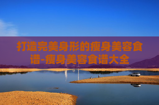打造完美身形的瘦身美容食谱-瘦身美容食谱大全