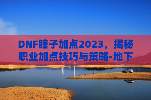 DNF瞎子加点2023，揭秘职业加点技巧与策略-地下城瞎子加点