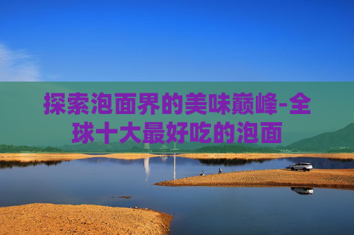 探索泡面界的美味巅峰-全球十大最好吃的泡面