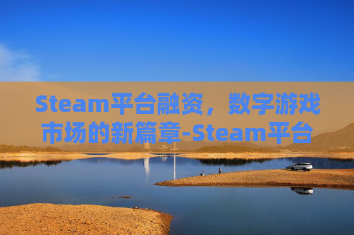 Steam平台融资，数字游戏市场的新篇章-Steam平台的发展前景