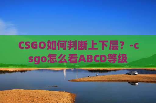 CSGO如何判断上下层？-csgo怎么看ABCD等级