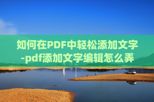 如何在PDF中轻松添加文字-pdf添加文字编辑怎么弄