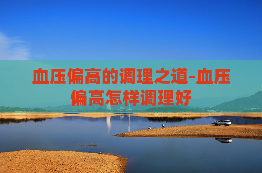 血压偏高的调理之道-血压偏高怎样调理好