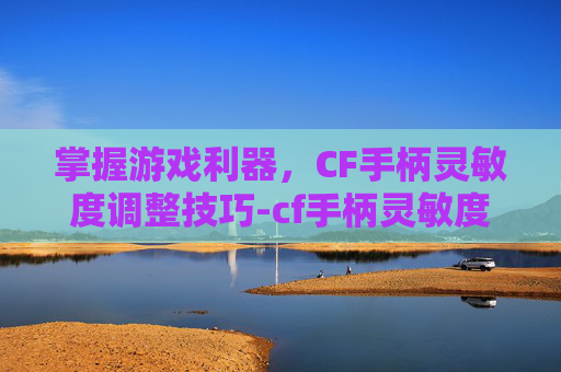 掌握游戏利器，CF手柄灵敏度调整技巧-cf手柄灵敏度怎么调最稳定