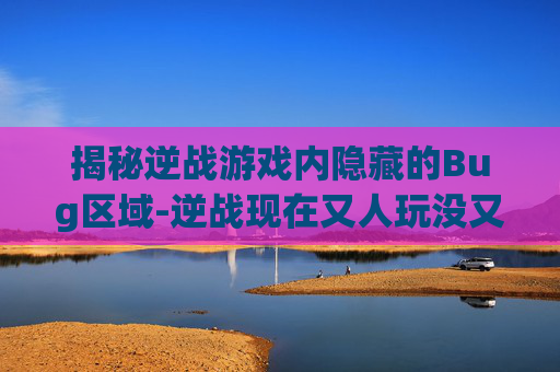 揭秘逆战游戏内隐藏的Bug区域-逆战现在又人玩没又了
