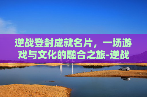 逆战登封成就名片，一场游戏与文化的融合之旅-逆战隐藏成就名片大全
