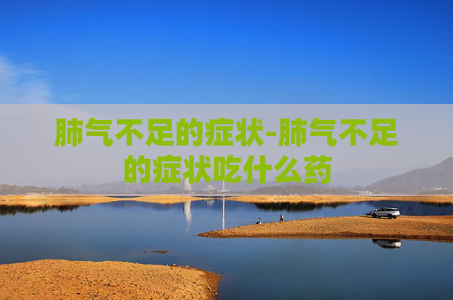 肺气不足的症状-肺气不足的症状吃什么药