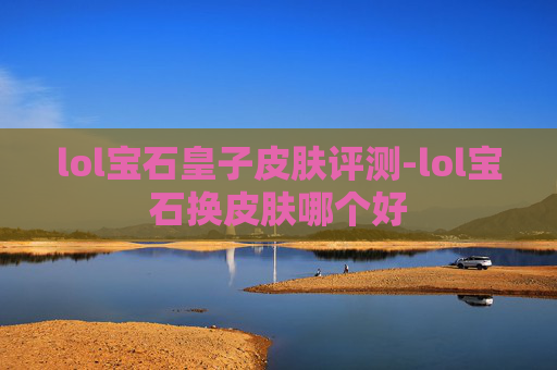 lol宝石皇子皮肤评测-lol宝石换皮肤哪个好