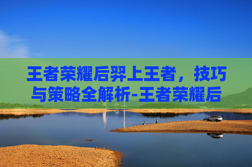 王者荣耀后羿上王者，技巧与策略全解析-王者荣耀后羿上王者多少星