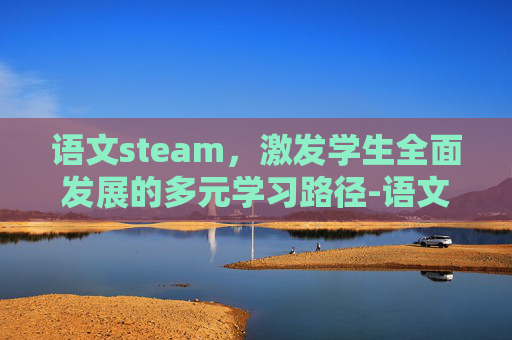 语文steam，激发学生全面发展的多元学习路径-语文stem