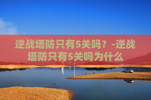 逆战塔防只有5关吗？-逆战塔防只有5关吗为什么