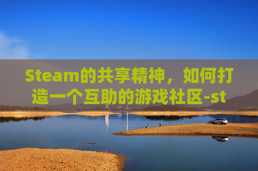 Steam的共享精神，如何打造一个互助的游戏社区-steam共享后游戏在哪