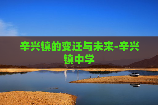 辛兴镇的变迁与未来-辛兴镇中学