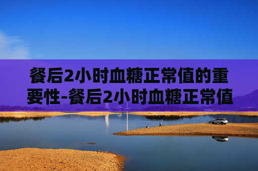餐后2小时血糖正常值的重要性-餐后2小时血糖正常值最新标准