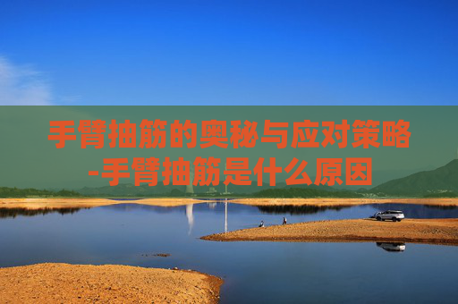 手臂抽筋的奥秘与应对策略-手臂抽筋是什么原因