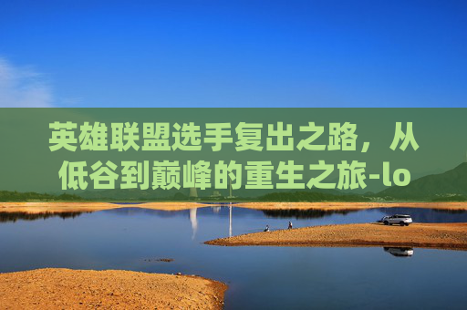 英雄联盟选手复出之路，从低谷到巅峰的重生之旅-lol选手资料