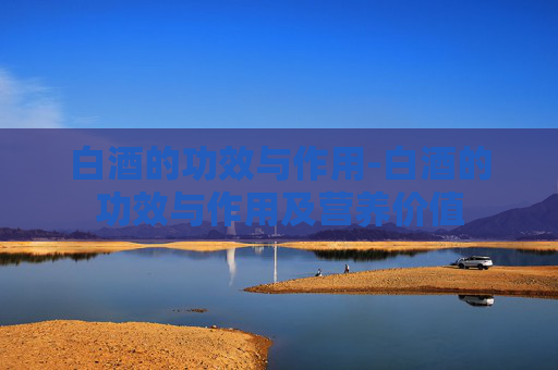 白酒的功效与作用-白酒的功效与作用及营养价值