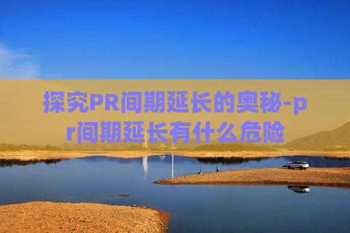探究PR间期延长的奥秘-pr间期延长有什么危险